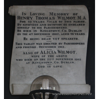 St Mary the Virgin, North Shoebury Church – Monument 8: In Loving Memory of Henry Thomas Wilmoy, M.A. For 22 years Vicar of this parish. By kindness and devotion he endeared himself to his parishioners. He died in Kingstown, Co. Dublin on the 4th November 1907, aged 76 years. === He being dead yet speaketh. === This tablet was erected by Parishioners and friends. December 1913. === also of Alicia Wilmot, wife of the above who died on the 22nd November 1915 at Kingstown, Co. Dublin. God is love.
