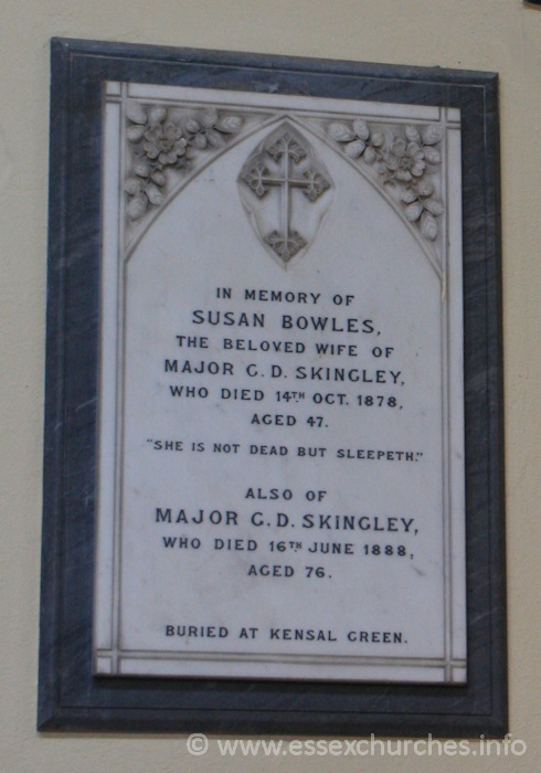 St Peter Ad Vincula, Coggeshall Church – In memory of Susan Bowles, the beloved wife of Major G.D. Skingley, who died 14th October 1878, aged 47. === "She is not dead but sleepeth." === Also of Major G.D. Skingley, who died 16th June 1888, aged 76. === Buried at Kensal Green.