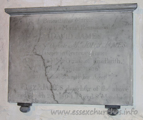 All Saints, Vange Church - Beneath this Marble
are deposited the Mortal Remains of the
Revd David James
Eldest Son of the late Mr John James
of Handir in Cardiganshire;
and near 20 Years Curate of this Parish,
who died April 18th 1806.
In the 46th Year of his Age.

Also Elizabeth James daughter of the above
died March 20th 1804. Aged 8 Months.


