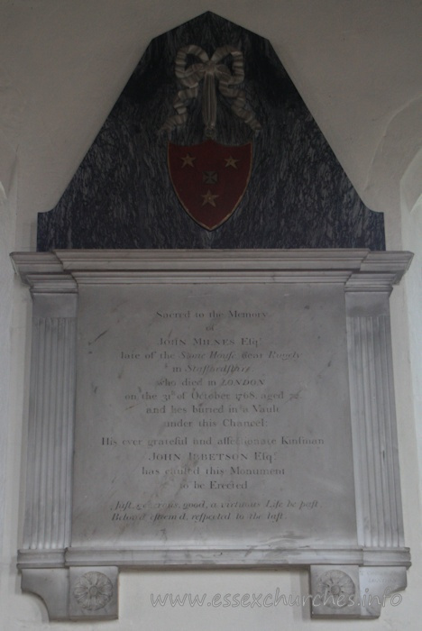 , North%Shoebury Church - Sacred to the Memory of John Milnes Esq. late of the Stone House near Rugely in Staffordshire: who died in LONDON on the 31st October 1768, aged 72, and hes buried in a vault under this chancel. === His ever grateful and affectionate Kinsman John Ibbetson Eqsr has caused this Monument to be Erected. === Just, generous, good, a virtuous Life he past. Belov'd, esteem'd, respected to the last.