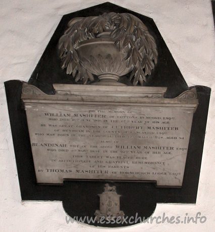 St Andrew, Hornchurch Church - To the memory of
WILLIAM MASHITER of Cottons Rumford Esqre,
who died 16th June 1811 in the 67th year of his age.

He was great grandson of CUTHBERT MASHITER
of Heysham in the county of Lancaster Esqre,
who was born in the year 1634, died 12th March 1728, aged 94.

BLANDINAH wife of the above WILLIAM MASHITER Esqre
who died 5th Novr 1834, in the 92nd year of her 
age.

This tablet was placed here
in affectionate and grateful remembrance
of his parents

by THOMAS MASHITER of Hornchurch Lodge Esqre.
