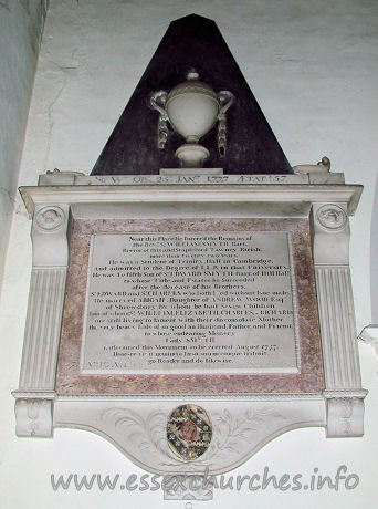 , Theydon%Mount Church - 



	Sir Wm. OB 26th JANry 1777 AEtat 57
Near this Place lie Interr'd the Remains of
the Revd Sr William Smyth Bart.
Rector of this and Stapleford Tawney Parish,
more than twenty two Years.
He was a Student of Trinity Hall in Cambridge,
And admitted to the Degree of L.L.B. in that University.
He was the fifth Son of Sr Edward Smyth Bart. of Hill Hall
to whose Title and Estates he Succeeded
after the decease of his Brothers,
Sr Edward and Sr Charles who both Died without Isue male.
He marryed Abigail, Daughter of ANDREW WOOD Esqr,
four of whom (Sr William, Elizabeth, Charles & Richard)
are still living to lament with their disconsolate Mother,
the very heavy loss of so good an Husbandm Father and Friend
to whose endearing Memory
Lady Smyth
hath caused this monument to be erected August 1777.
Honeste vizit neminem laesit suum cuique tribuit, [???]
go Reader and do likewise.
ABIGAIL his lady died the 28th? of February 1787. Aged 71?

